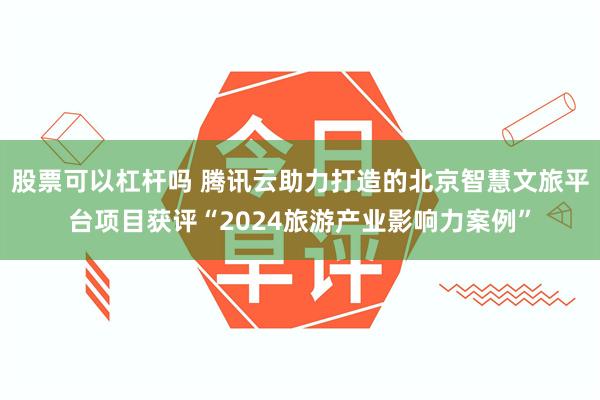 股票可以杠杆吗 腾讯云助力打造的北京智慧文旅平台项目获评“2024旅游产业影响力案例”