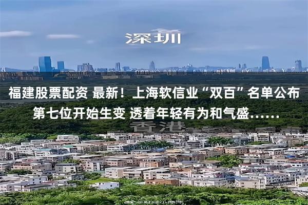 福建股票配资 最新！上海软信业“双百”名单公布 第七位开始生变 透着年轻有为和气盛……