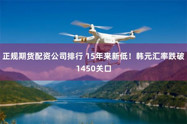 正规期货配资公司排行 15年来新低！韩元汇率跌破1450关口