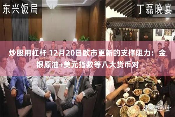 炒股用杠杆 12月20日欧市更新的支撑阻力：金银原油+美元指数等八大货币对