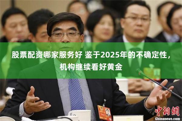 股票配资哪家服务好 鉴于2025年的不确定性，机构继续看好黄金