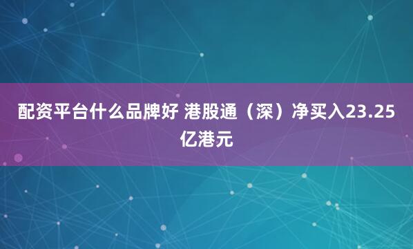 配资平台什么品牌好 港股通（深）净买入23.25亿港元