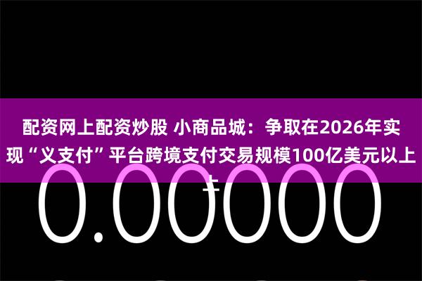 配资网上配资炒股 小商品城：争取在2026年实现“义支付”平台跨境支付交易规模100亿美元以上