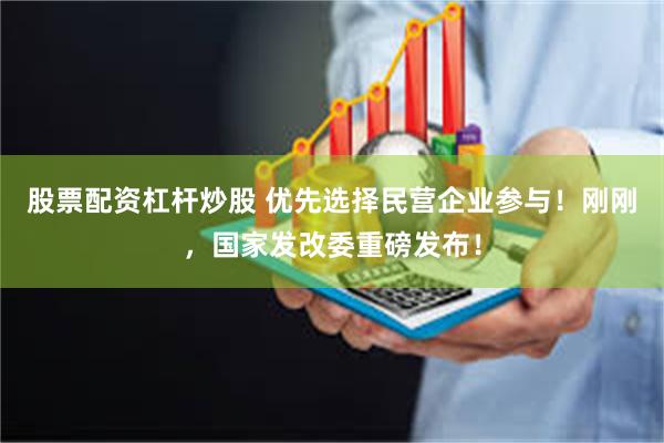 股票配资杠杆炒股 优先选择民营企业参与！刚刚，国家发改委重磅发布！