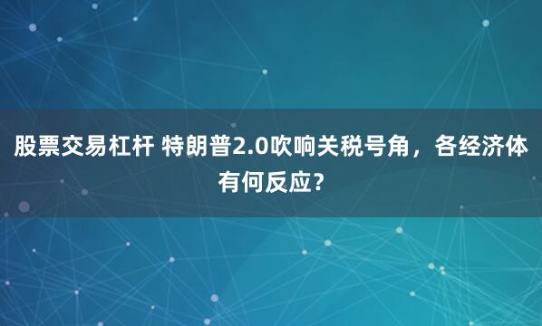 股票交易杠杆 特朗普2.0吹响关税号角，各经济体有何反应？