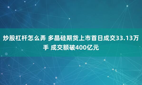 炒股杠杆怎么弄 多晶硅期货上市首日成交33.13万手 成交额破400亿元