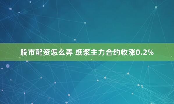 股市配资怎么弄 纸浆主力合约收涨0.2%