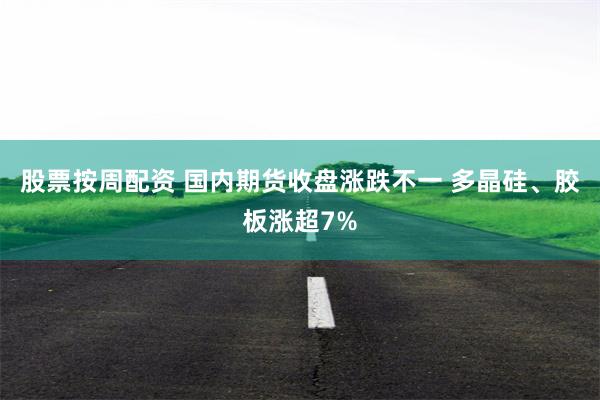 股票按周配资 国内期货收盘涨跌不一 多晶硅、胶板涨超7%