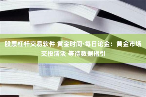 股票杠杆交易软件 黄金时间·每日论金：黄金市场交投清淡 等待数据指引