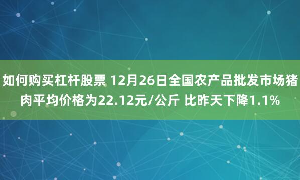 如何购买杠杆股票 12月26日全国农产品批发市场猪肉平均价格为22.12元/公斤 比昨天下降1.1%