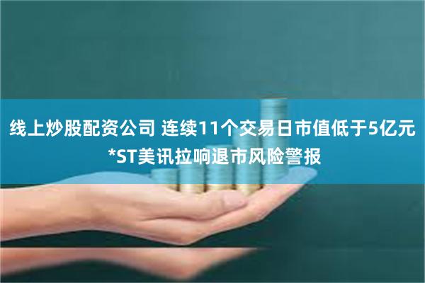 线上炒股配资公司 连续11个交易日市值低于5亿元 *ST美讯拉响退市风险警报