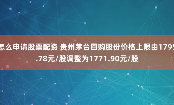 怎么申请股票配资 贵州茅台回购股份价格上限由1795.78元/股调整为1771.90元/股