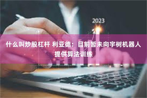 什么叫炒股杠杆 利亚德：目前暂未向宇树机器人提供算法训练