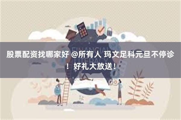 股票配资找哪家好 @所有人 玛文足科元旦不停诊！好礼大放送！