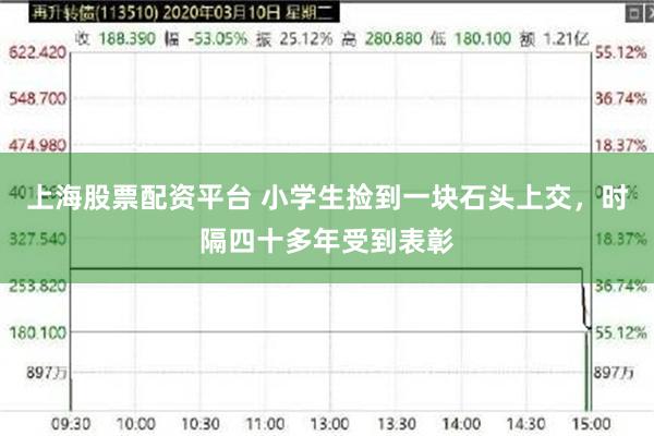 上海股票配资平台 小学生捡到一块石头上交，时隔四十多年受到表彰