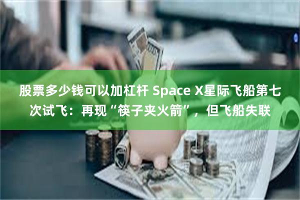 股票多少钱可以加杠杆 Space X星际飞船第七次试飞：再现“筷子夹火箭”，但飞船失联