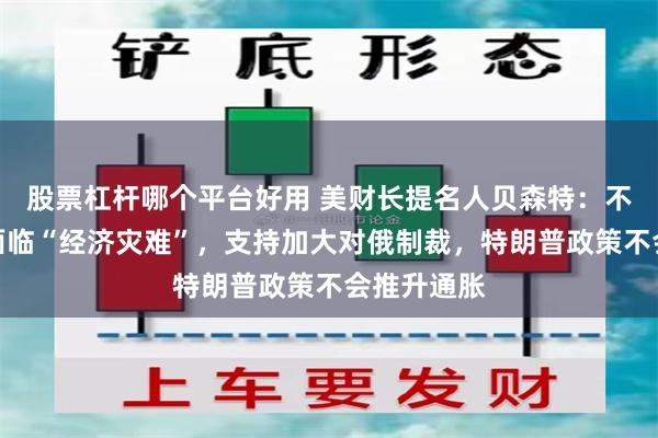 股票杠杆哪个平台好用 美财长提名人贝森特：不延长减税面临“经济灾难”，支持加大对俄制裁，特朗普政策不会推升通胀