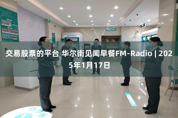 交易股票的平台 华尔街见闻早餐FM-Radio | 2025年1月17日