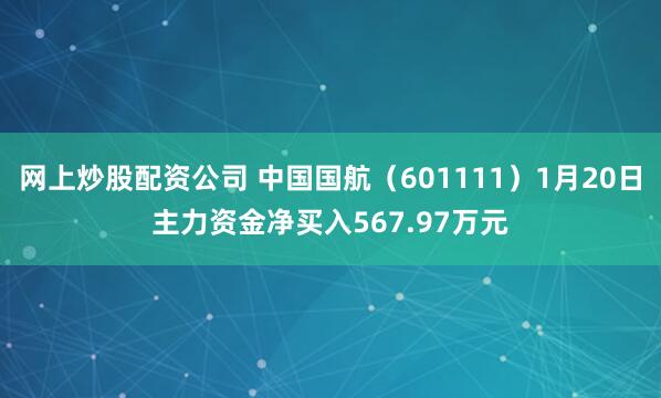 网上炒股配资公司 中国国航（601111）1月20日主力资金净买入567.97万元