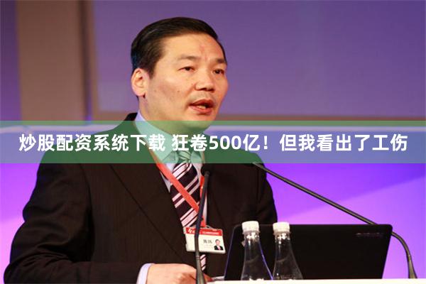 炒股配资系统下载 狂卷500亿！但我看出了工伤