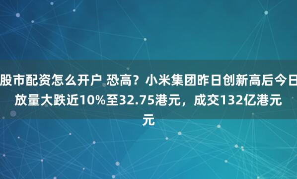 股市配资怎么开户 恐高？小米集团昨日创新高后今日放量大跌近10%至32.75港元，成交132亿港元