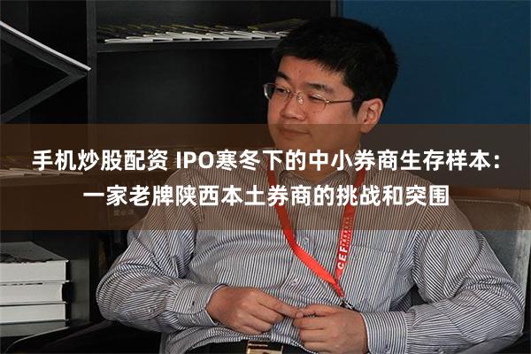 手机炒股配资 IPO寒冬下的中小券商生存样本：一家老牌陕西本土券商的挑战和突围