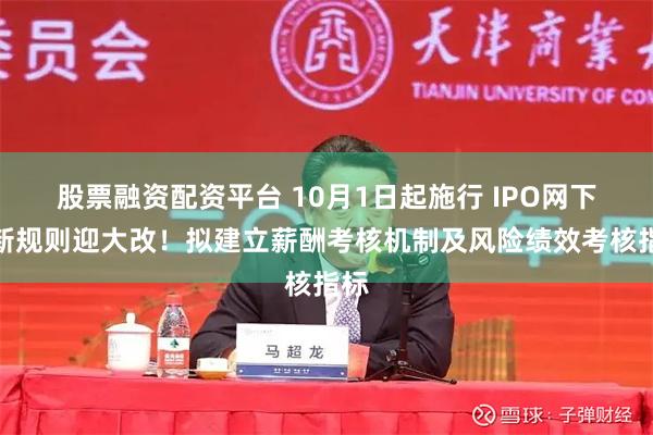 股票融资配资平台 10月1日起施行 IPO网下打新规则迎大改！拟建立薪酬考核机制及风险绩效考核指标