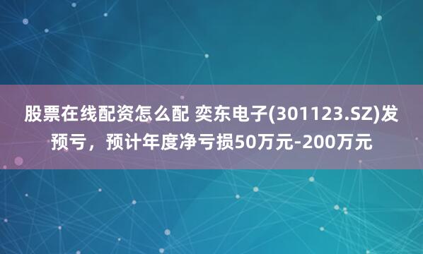 股票在线配资怎么配 奕东电子(301123.SZ)发预亏，预计年度净亏损50万元-200万元