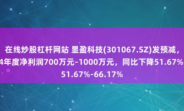 在线炒股杠杆网站 显盈科技(301067.SZ)发预减，预计2024年度净利润700万元–1000万元，同比下降51.67%-66.17%