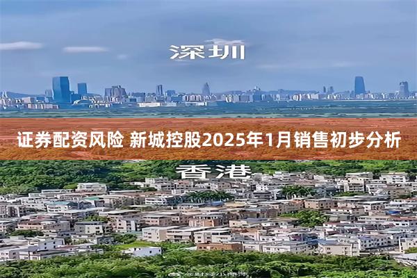 证券配资风险 新城控股2025年1月销售初步分析