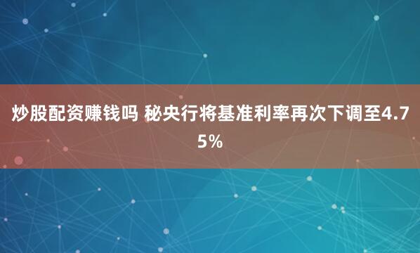 炒股配资赚钱吗 秘央行将基准利率再次下调至4.75%