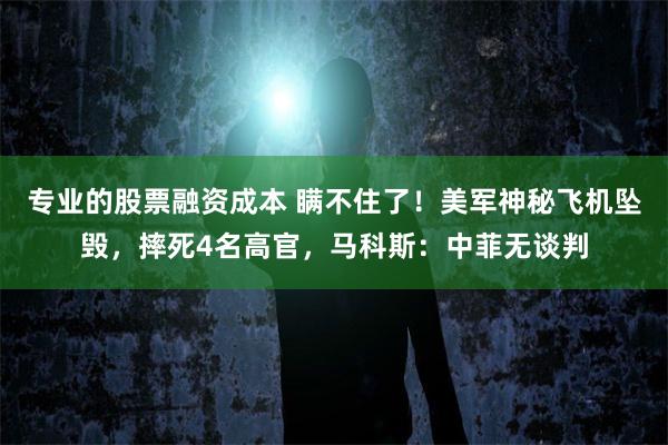 专业的股票融资成本 瞒不住了！美军神秘飞机坠毁，摔死4名高官，马科斯：中菲无谈判