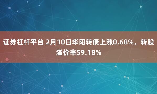 证券杠杆平台 2月10日华阳转债上涨0.68%，转股溢价率59.18%