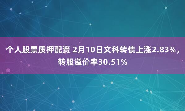 个人股票质押配资 2月10日文科转债上涨2.83%，转股溢价率30.51%