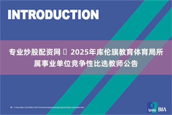 专业炒股配资网 ​2025年库伦旗教育体育局所属事业单位竞争性比选教师公告