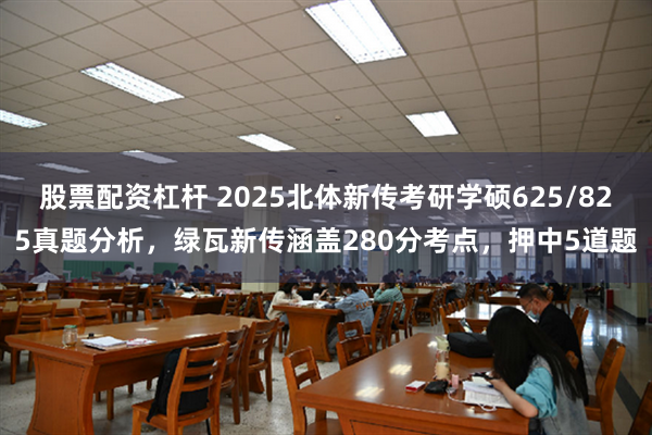 股票配资杠杆 2025北体新传考研学硕625/825真题分析，绿瓦新传涵盖280分考点，押中5道题