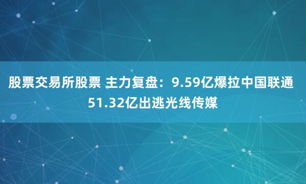 股票交易所股票 主力复盘：9.59亿爆拉中国联通 51.32亿出逃光线传媒