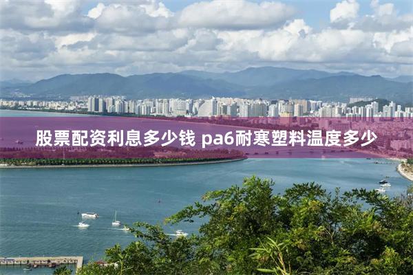 股票配资利息多少钱 pa6耐寒塑料温度多少