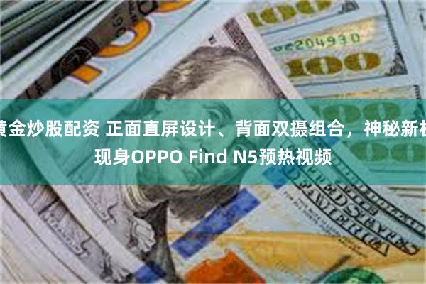 黄金炒股配资 正面直屏设计、背面双摄组合，神秘新机现身OPPO Find N5预热视频