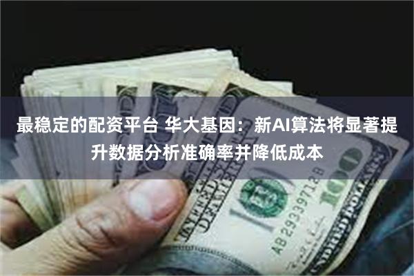 最稳定的配资平台 华大基因：新AI算法将显著提升数据分析准确率并降低成本