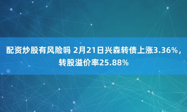 配资炒股有风险吗 2月21日兴森转债上涨3.36%，转股溢价率25.88%