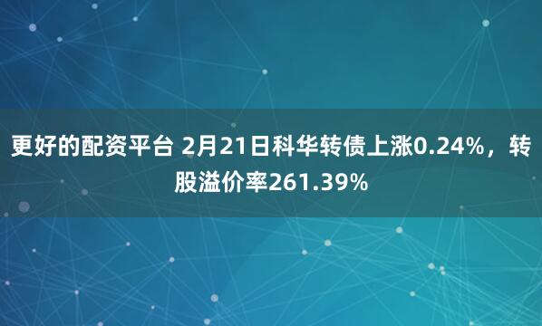 更好的配资平台 2月21日科华转债上涨0.24%，转股溢价率261.39%