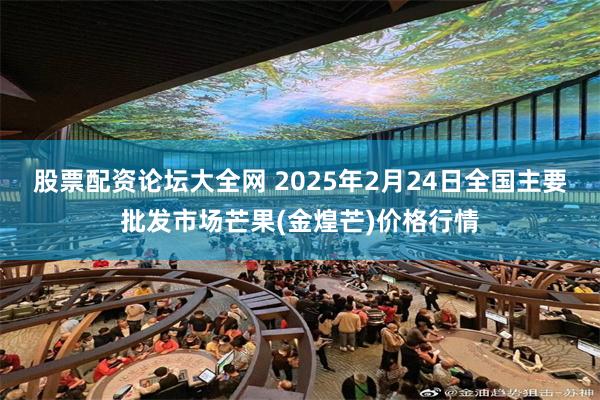 股票配资论坛大全网 2025年2月24日全国主要批发市场芒果(金煌芒)价格行情