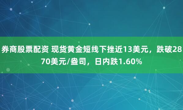 券商股票配资 现货黄金短线下挫近13美元，跌破2870美元/盎司，日内跌1.60%