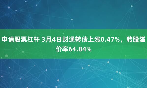 申请股票杠杆 3月4日财通转债上涨0.47%，转股溢价率64.84%