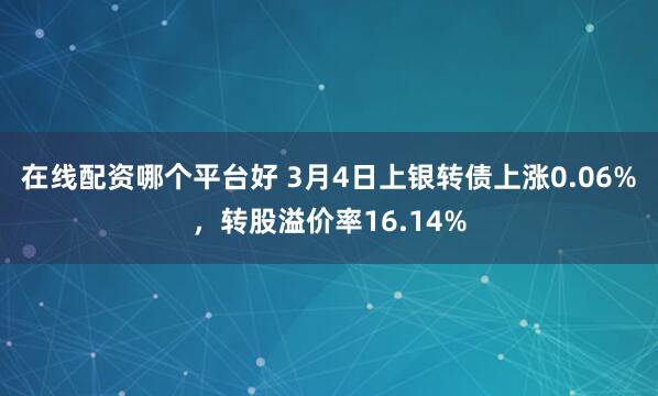 在线配资哪个平台好 3月4日上银转债上涨0.06%，转股溢价率16.14%