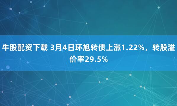 牛股配资下载 3月4日环旭转债上涨1.22%，转股溢价率29.5%