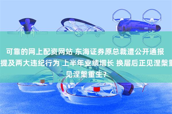 可靠的网上配资网站 东海证券原总裁遭公开通报 重点提及两大违纪行为 上半年业绩增长 换届后正见涅槃重生？