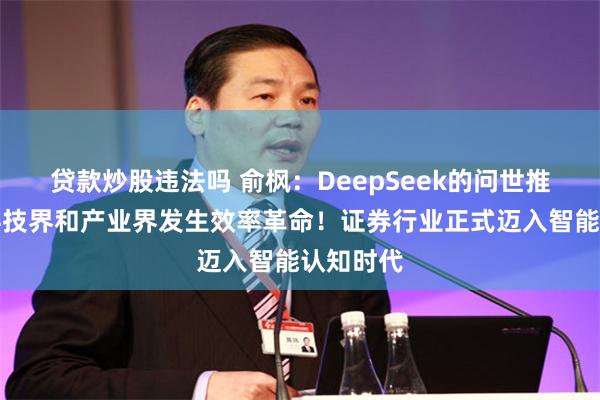 贷款炒股违法吗 俞枫：DeepSeek的问世推动国内科技界和产业界发生效率革命！证券行业正式迈入智能认知时代