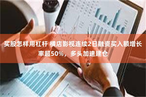 买股怎样用杠杆 横店影视连续2日融资买入额增长率超50%，多头加速建仓